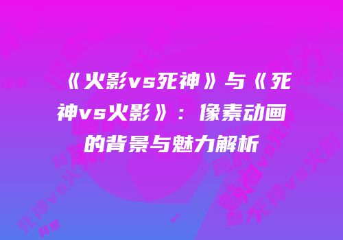 《火影vs死神》与《死神vs火影》：像素动画的背景与魅力解析