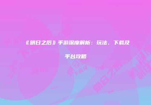 《明日之后》手游深度解析：玩法、下载及平台攻略