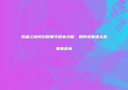 热血江湖怀旧版黄牙副本攻略:如何快速通关高难度副本