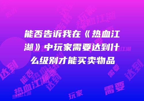 能否告诉我在《热血江湖》中玩家需要达到什么级别才能买卖物品