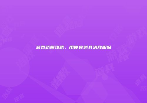 游戏路障攻略：用便宜道具治敌服帖
