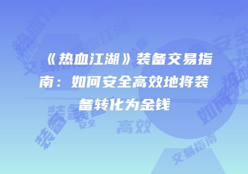 《热血江湖》装备交易指南：如何安全高效地将装备转化为金钱