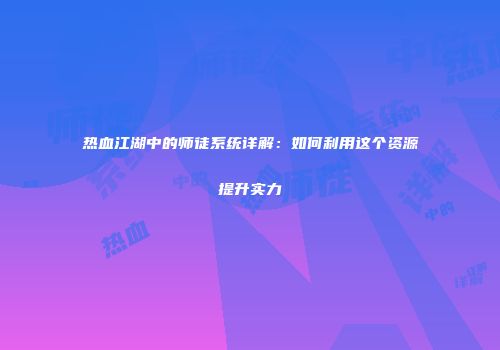 热血江湖中的师徒系统详解：如何利用这个资源提升实力