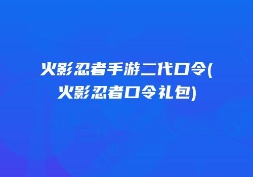 火影忍者手游二代口令(火影忍者口令礼包)