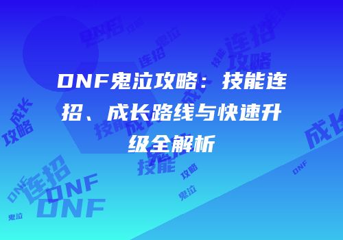 DNF鬼泣攻略：技能连招、成长路线与快速升级全解析