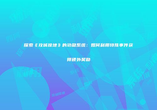 探索《攻城掠地》的功勋系统：如何利用特殊事件获得额外奖励