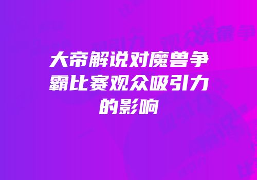 大帝解说对魔兽争霸比赛观众吸引力的影响