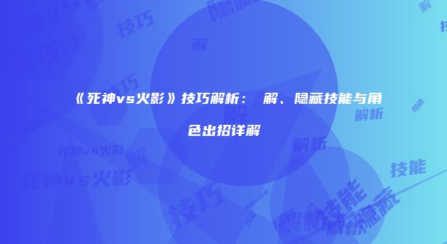 《死神vs火影》技巧解析：卍解、隐藏技能与角色出招详解