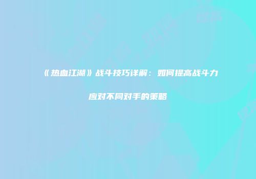 《热血江湖》战斗技巧详解：如何提高战斗力应对不同对手的策略