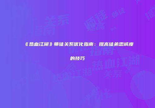 《热血江湖》师徒关系优化指南：提高徒弟忠诚度的技巧