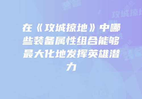 在《攻城掠地》中哪些装备属性组合能够最大化地发挥英雄潜力