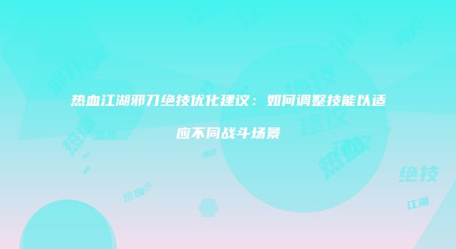 热血江湖邪刀绝技优化建议：如何调整技能以适应不同战斗场景