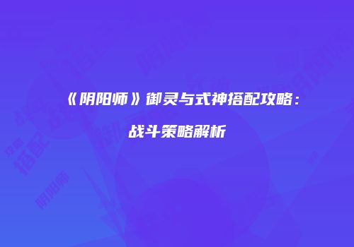 《阴阳师》御灵与式神搭配攻略：战斗策略解析