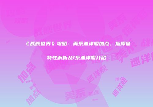 《战舰世界》攻略：美系巡洋舰加点、指挥官特性解析及I系巡洋舰介绍