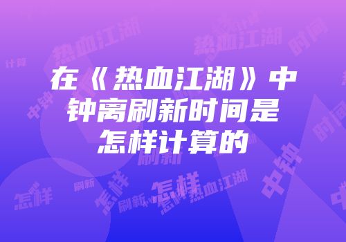 在《热血江湖》中钟离刷新时间是怎样计算的
