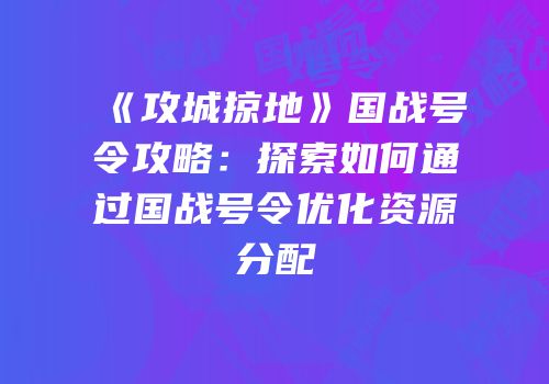 《攻城掠地》国战号令攻略：探索如何通过国战号令优化资源分配