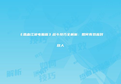 《热血江湖电脑版》战斗技巧全解析：如何有效应对敌人
