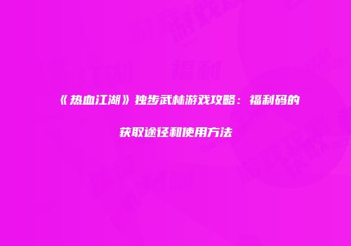 《热血江湖》独步武林游戏攻略：福利码的获取途径和使用方法