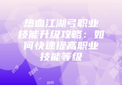 热血江湖弓职业技能升级攻略：如何快速提高职业技能等级