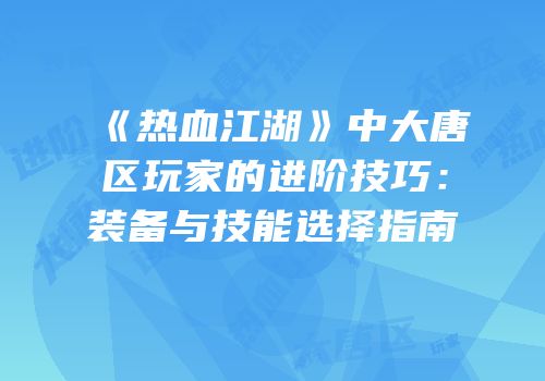 《热血江湖》中大唐区玩家的进阶技巧：装备与技能选择指南