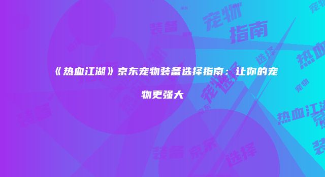 《热血江湖》京东宠物装备选择指南：让你的宠物更强大
