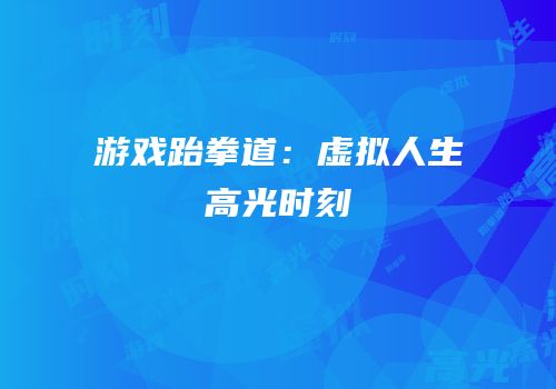 游戏跆拳道：虚拟人生高光时刻