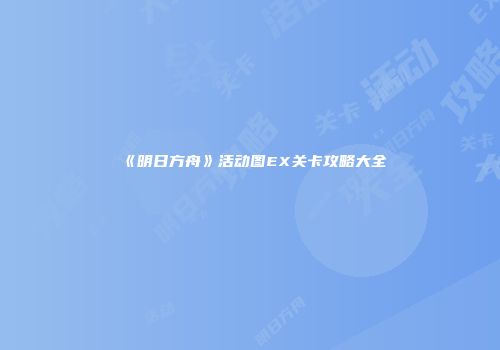 《明日方舟》活动图EX关卡攻略大全