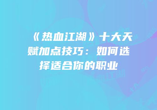 《热血江湖》十大天赋加点技巧：如何选择适合你的职业