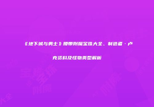 《地下城与勇士》腰带附魔宝珠大全、制造者·卢克资料及怪物类型解析