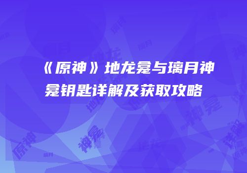 《原神》地龙龛与璃月神龛钥匙详解及获取攻略