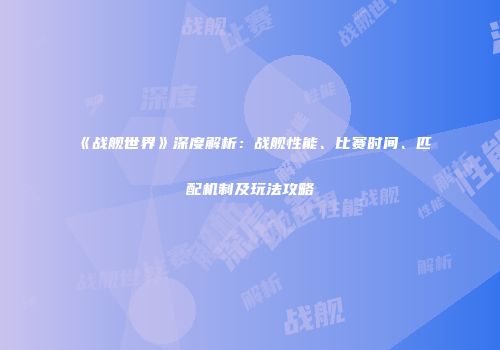 《战舰世界》深度解析：战舰性能、比赛时间、匹配机制及玩法攻略