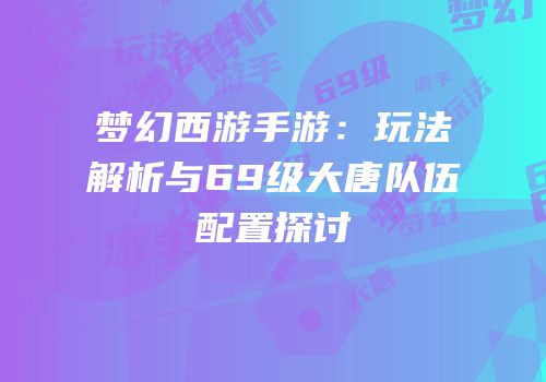 梦幻西游手游：玩法解析与69级大唐队伍配置探讨
