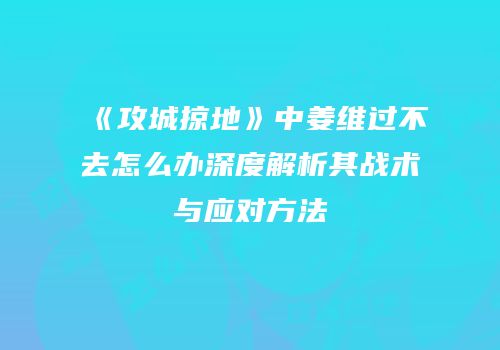 《攻城掠地》中姜维过不去怎么办深度解析其战术与应对方法
