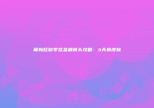 萌狗旺财零氪金刷骨头攻略：3天换皮肤