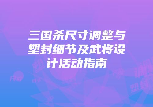 三国杀尺寸调整与塑封细节及武将设计活动指南