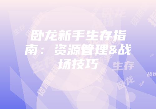 卧龙新手生存指南：资源管理&战场技巧