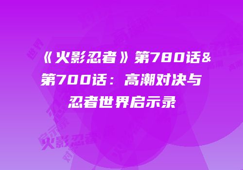 《火影忍者》第780话&第700话：高潮对决与忍者世界启示录
