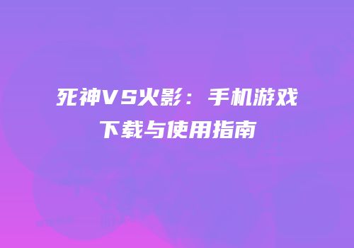 死神VS火影：手机游戏下载与使用指南