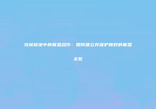 攻城掠地中的联盟合作:如何建立并维护良好的联盟关系