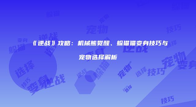 《逆战》攻略：机械熊觉醒、躲猫猫变身技巧与宠物选择解析