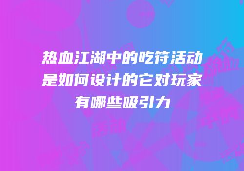热血江湖中的吃符活动是如何设计的它对玩家有哪些吸引力