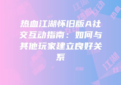 热血江湖怀旧版A社交互动指南：如何与其他玩家建立良好关系
