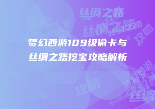 梦幻西游109级偷卡与丝绸之路挖宝攻略解析
