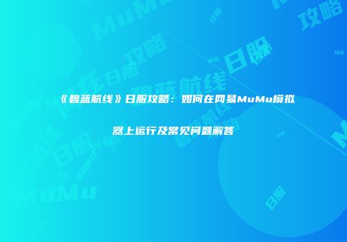 《碧蓝航线》日服攻略：如何在网易MuMu模拟器上运行及常见问题解答