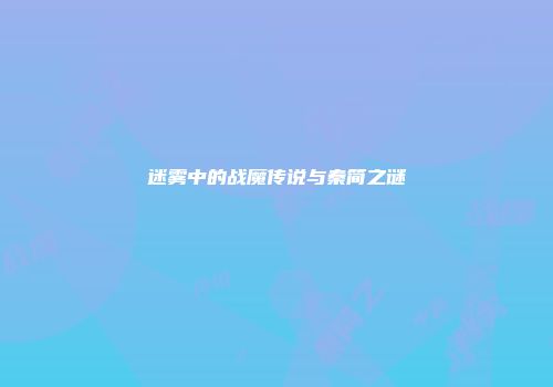 迷雾中的战魔传说与秦简之谜