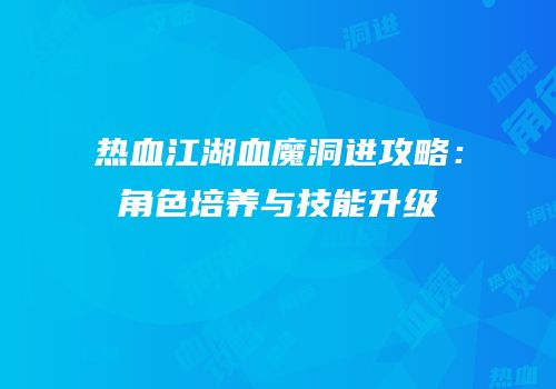 热血江湖血魔洞进攻略：角色培养与技能升级