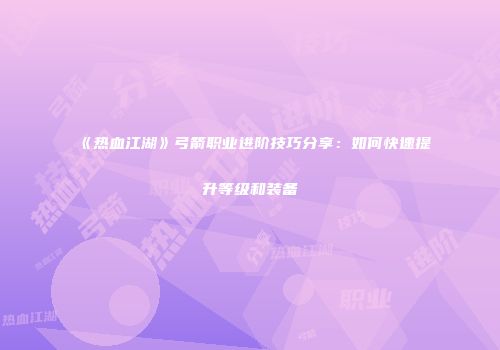 《热血江湖》弓箭职业进阶技巧分享：如何快速提升等级和装备