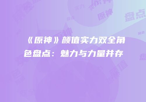 《原神》颜值实力双全角色盘点：魅力与力量并存