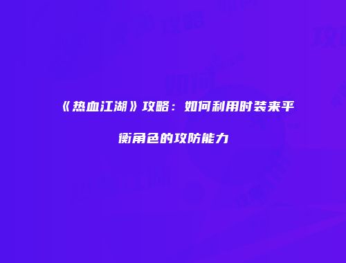 《热血江湖》攻略：如何利用时装来平衡角色的攻防能力