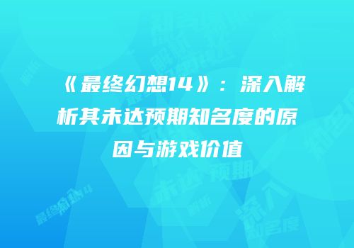 《最终幻想14》：深入解析其未达预期知名度的原因与游戏价值
